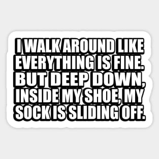 I walk around like everything is fine. But deep down, inside my shoe, my sock is sliding off Sticker